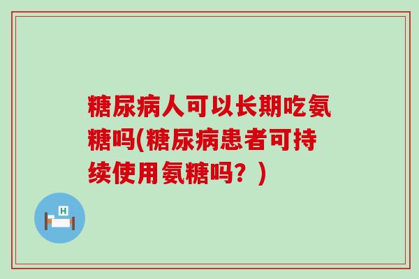 人可以长期吃氨糖吗(患者可持续使用氨糖吗？)