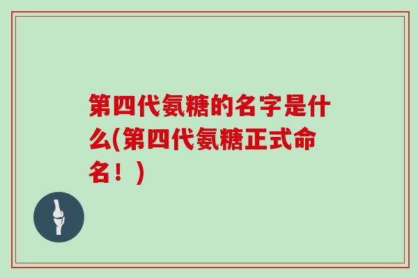 第四代氨糖的名字是什么(第四代氨糖正式命名!) 第四代氨糖的名字是什么(第四代氨糖正式命名!)