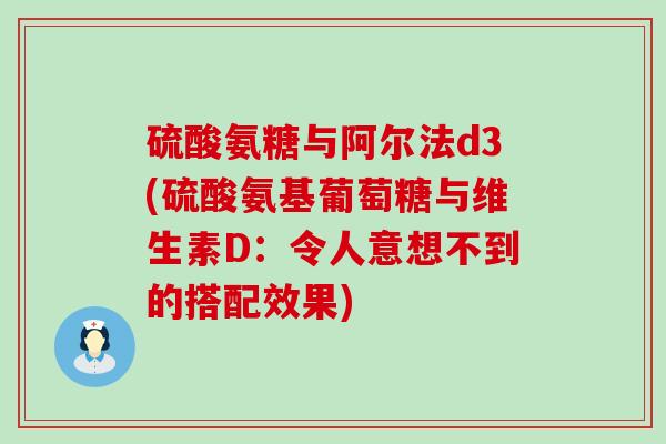 硫酸氨糖与阿尔法d3(硫酸氨基葡萄糖与维生素D：令人意想不到的搭配效果)