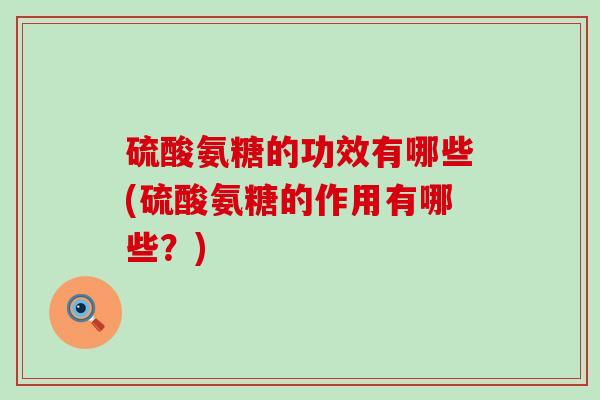 硫酸氨糖的功效有哪些(硫酸氨糖的作用有哪些？)