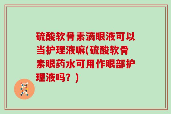 硫酸软骨素滴眼液可以当护理液嘛(硫酸软骨素眼药水可用作眼部护理液吗?) 硫酸软骨素滴眼液可以当护理液嘛(硫酸软骨素眼药水可用作眼部护理液吗?)