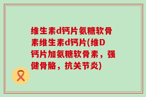 维生素d钙片氨糖软骨素维生素d钙片(维D钙片加氨糖软骨素，强健骨骼，抗)