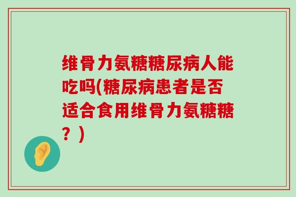 维骨力氨糖人能吃吗(患者是否适合食用维骨力氨糖糖？)
