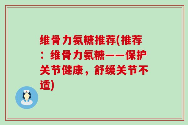 维骨力氨糖推荐(推荐:维骨力氨糖——保护关节健康,舒缓关节不适) 维骨力氨糖推荐(推荐:维骨力氨糖——保护关节健康,舒缓关节不适)