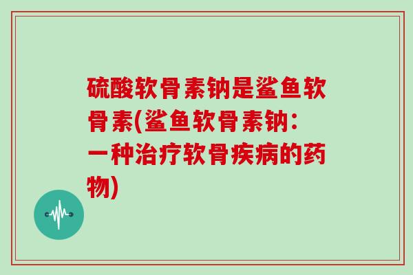 硫酸软骨素钠是鲨鱼软骨素(鲨鱼软骨素钠：一种软骨的)