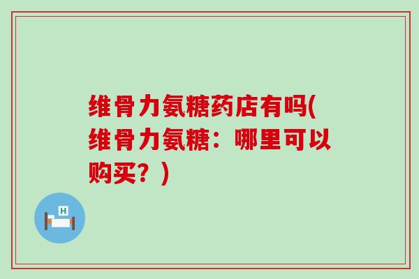 维骨力氨糖药店有吗(维骨力氨糖：哪里可以购买？)