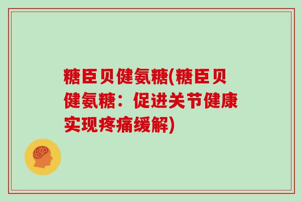 糖臣贝健氨糖(糖臣贝健氨糖:促进关节健康实现缓解) 糖臣贝健氨糖(糖臣贝健氨糖:促进关节健康实现缓解)
