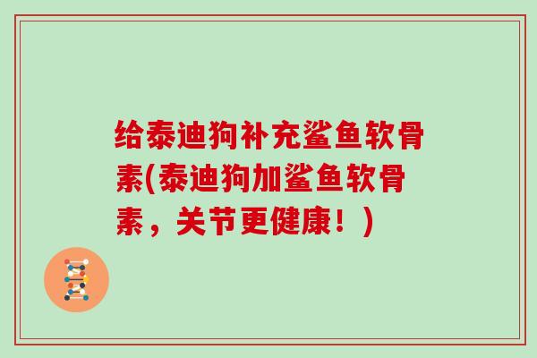 给泰迪狗补充鲨鱼软骨素(泰迪狗加鲨鱼软骨素,关节更健康!) 给泰迪狗补充鲨鱼软骨素(泰迪狗加鲨鱼软骨素,关节更健康!)