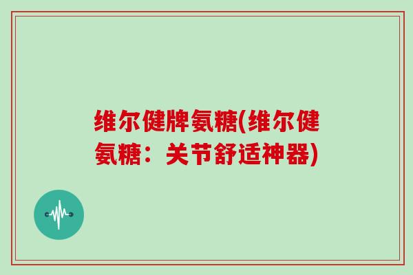 维尔健牌氨糖(维尔健氨糖:关节舒适神器) 维尔健牌氨糖(维尔健氨糖:关节舒适神器)