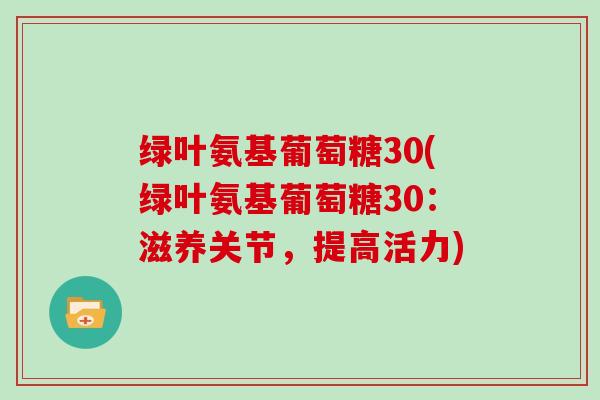 绿叶氨基葡萄糖30(绿叶氨基葡萄糖30:滋养关节,提高活力) 绿叶氨基葡萄糖30(绿叶氨基葡萄糖30:滋养关节,提高活力)