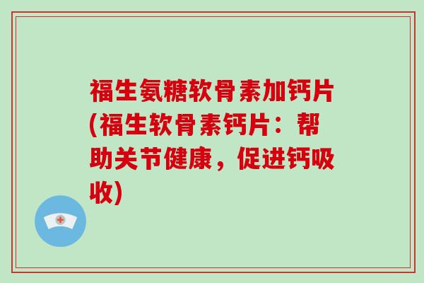 福生氨糖软骨素加钙片(福生软骨素钙片：帮助关节健康，促进钙吸收)