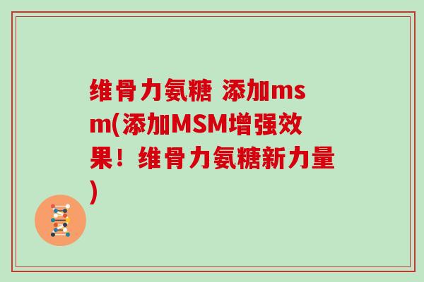 维骨力氨糖 添加msm(添加MSM增强效果!维骨力氨糖新力量) 维骨力氨糖 添加msm(添加MSM增强效果!维骨力氨糖新力量)