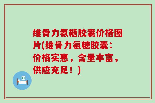 维骨力氨糖胶囊价格图片(维骨力氨糖胶囊:价格实惠,含量丰富,供应充足!) 维骨力氨糖胶囊价格图片(维骨力氨糖胶囊:价格实惠,含量丰富,供应充足!)