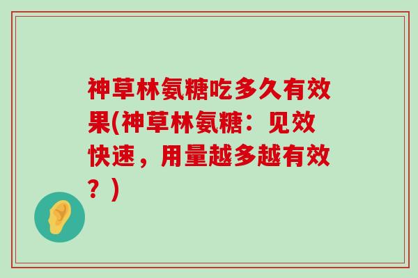 神草林氨糖吃多久有效果(神草林氨糖：见效快速，用量越多越有效？)