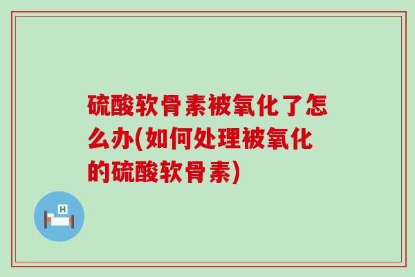 硫酸软骨素被氧化了怎么办(如何处理被氧化的硫酸软骨素) 硫酸软骨素被氧化了怎么办(如何处理被氧化的硫酸软骨素)