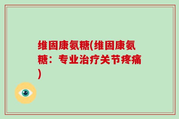 维固康氨糖(维固康氨糖:专业关节) 维固康氨糖(维固康氨糖:专业关节)