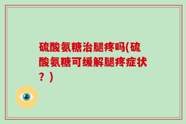 硫酸氨糖腿疼吗(硫酸氨糖可缓解腿疼症状?) 硫酸氨糖腿疼吗(硫酸氨糖可缓解腿疼症状?)