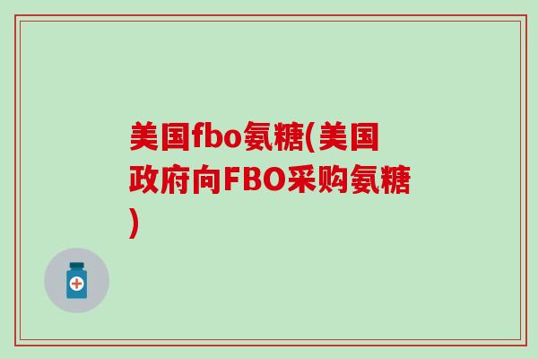 美国fbo氨糖(美国政府向FBO采购氨糖) 美国fbo氨糖(美国政府向FBO采购氨糖)