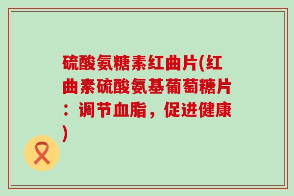 硫酸氨糖素红曲片(红曲素硫酸氨基葡萄糖片：调节，促进健康)