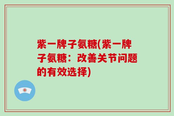 紫一牌子氨糖(紫一牌子氨糖：改善关节问题的有效选择)