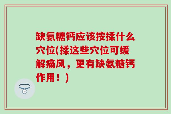 缺氨糖钙应该按揉什么穴位(揉这些穴位可缓解,更有缺氨糖钙作用!) 缺氨糖钙应该按揉什么穴位(揉这些穴位可缓解,更有缺氨糖钙作用!)