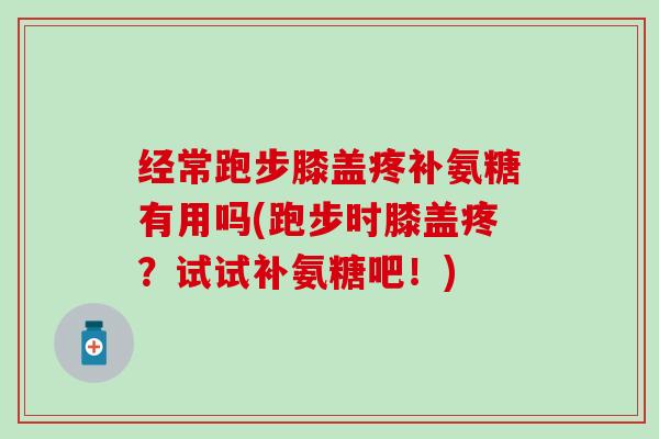 经常跑步膝盖疼补氨糖有用吗(跑步时膝盖疼?试试补氨糖吧!) 经常跑步膝盖疼补氨糖有用吗(跑步时膝盖疼?试试补氨糖吧!)