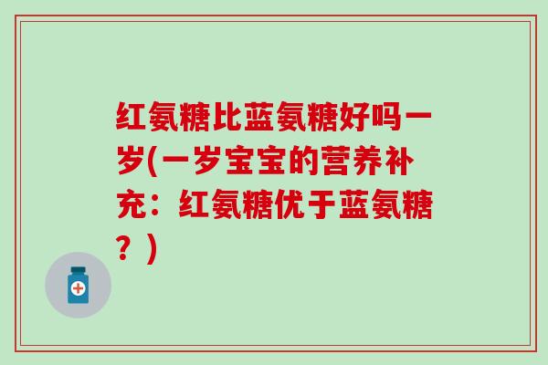 红氨糖比蓝氨糖好吗一岁(一岁宝宝的营养补充：红氨糖优于蓝氨糖？)