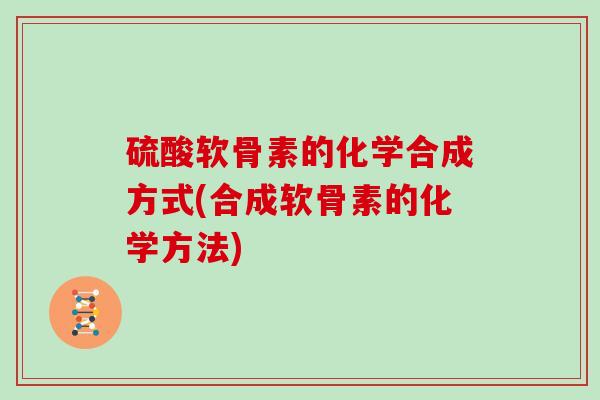 硫酸软骨素的化学合成方式(合成软骨素的化学方法) 硫酸软骨素的化学合成方式(合成软骨素的化学方法)