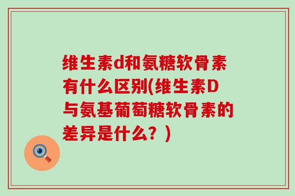 维生素d和氨糖软骨素有什么区别(维生素D与氨基葡萄糖软骨素的差异是什么?) 维生素d和氨糖软骨素有什么区别(维生素D与氨基葡萄糖软骨素的差异是什么?)
