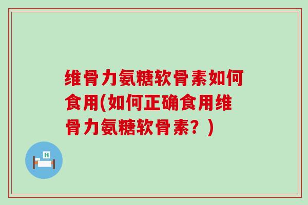 维骨力氨糖软骨素如何食用(如何正确食用维骨力氨糖软骨素?) 维骨力氨糖软骨素如何食用(如何正确食用维骨力氨糖软骨素?)