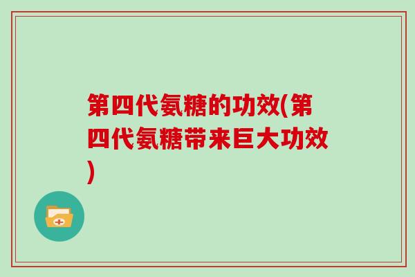 第四代氨糖的功效(第四代氨糖带来巨大功效) 第四代氨糖的功效(第四代氨糖带来巨大功效)