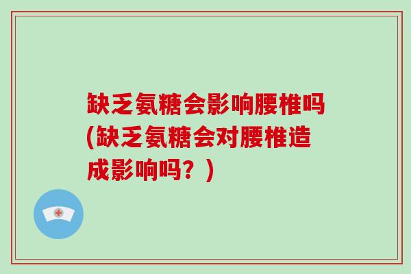 缺乏氨糖会影响腰椎吗(缺乏氨糖会对腰椎造成影响吗？)