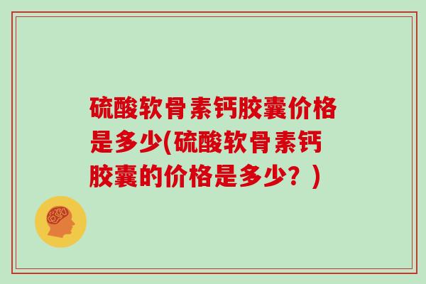 硫酸软骨素钙胶囊价格是多少(硫酸软骨素钙胶囊的价格是多少？)