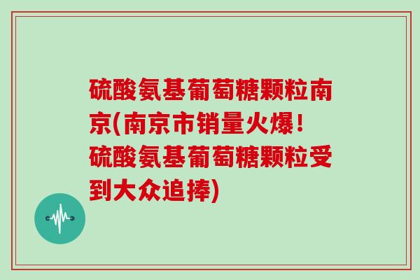 硫酸氨基葡萄糖颗粒南京(南京市销量火爆！硫酸氨基葡萄糖颗粒受到大众追捧)
