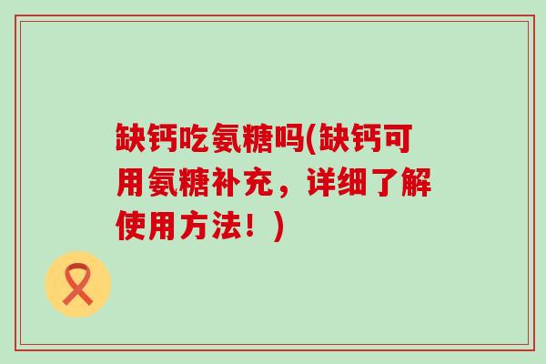 缺钙吃氨糖吗(缺钙可用氨糖补充,详细了解使用方法!) 缺钙吃氨糖吗(缺钙可用氨糖补充,详细了解使用方法!)