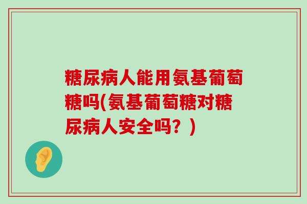 人能用氨基葡萄糖吗(氨基葡萄糖对人安全吗?) 人能用氨基葡萄糖吗(氨基葡萄糖对人安全吗?)