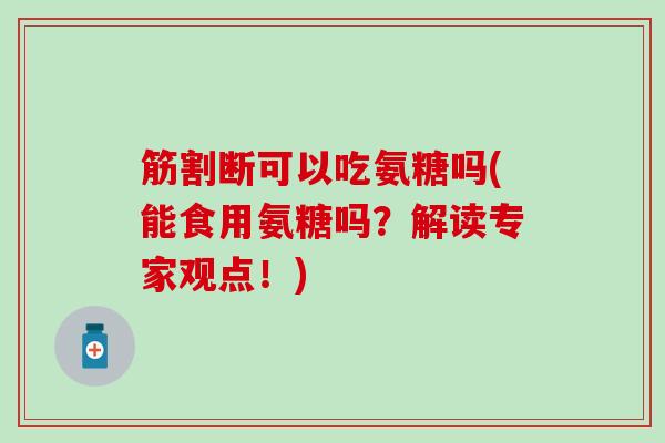 筋割断可以吃氨糖吗(能食用氨糖吗?解读专家观点!) 筋割断可以吃氨糖吗(能食用氨糖吗?解读专家观点!)