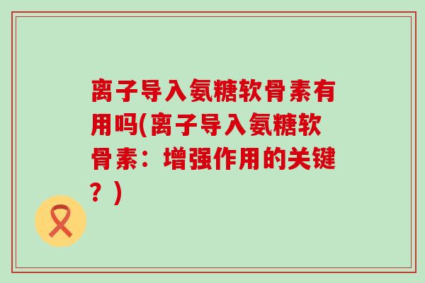 离子导入氨糖软骨素有用吗(离子导入氨糖软骨素:增强作用的关键?) 离子导入氨糖软骨素有用吗(离子导入氨糖软骨素:增强作用的关键?)