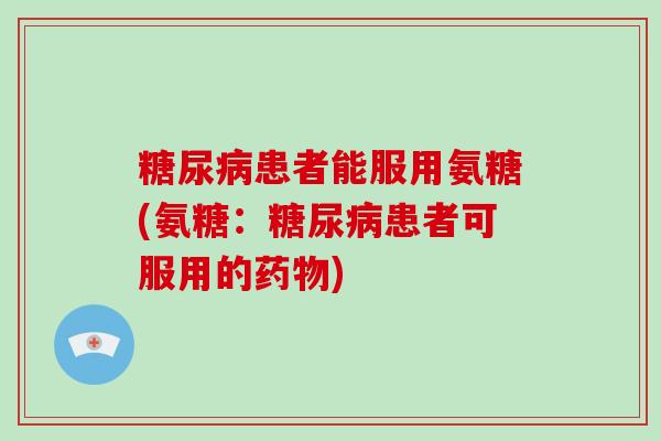 患者能服用氨糖(氨糖：患者可服用的)
