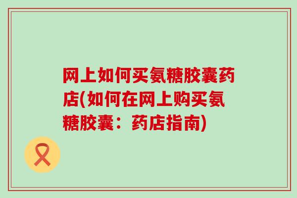 网上如何买氨糖胶囊药店(如何在网上购买氨糖胶囊：药店指南)