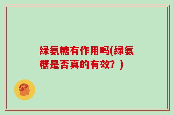 绿氨糖有作用吗(绿氨糖是否真的有效?) 绿氨糖有作用吗(绿氨糖是否真的有效?)