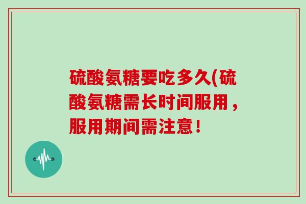 硫酸氨糖要吃多久(硫酸氨糖需长时间服用，服用期间需注意！