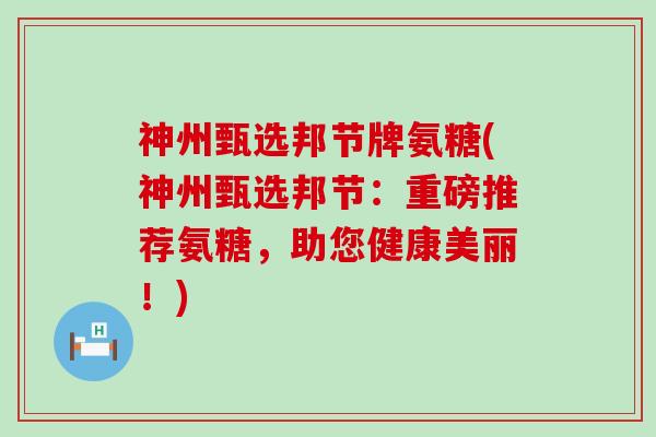 神州甄选邦节牌氨糖(神州甄选邦节：重磅推荐氨糖，助您健康美丽！)