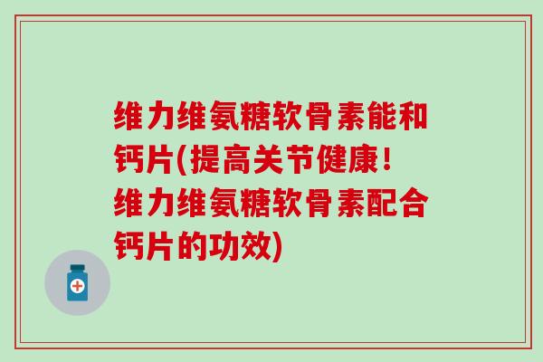 维力维氨糖软骨素能和钙片(提高关节健康!维力维氨糖软骨素配合钙片的功效) 维力维氨糖软骨素能和钙片(提高关节健康!维力维氨糖软骨素配合钙片的功效)