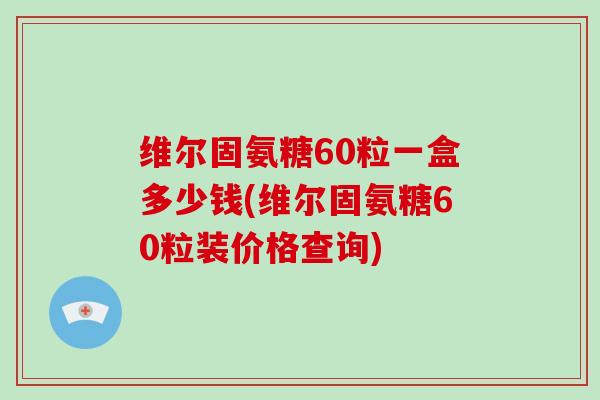维尔固氨糖60粒一盒多少钱(维尔固氨糖60粒装价格查询) 维尔固氨糖60粒一盒多少钱(维尔固氨糖60粒装价格查询)