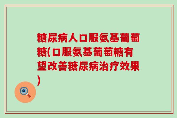 人口服氨基葡萄糖(口服氨基葡萄糖有望改善效果)