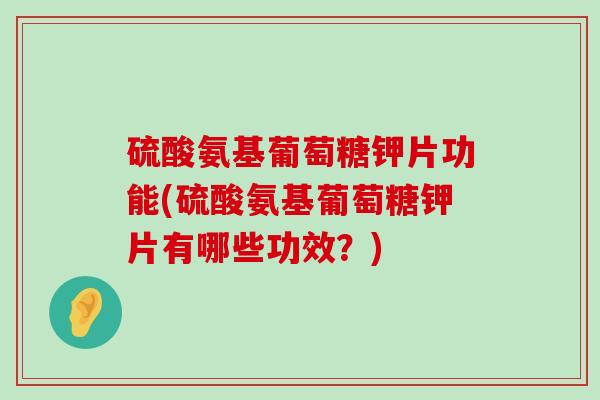 硫酸氨基葡萄糖钾片功能(硫酸氨基葡萄糖钾片有哪些功效？)