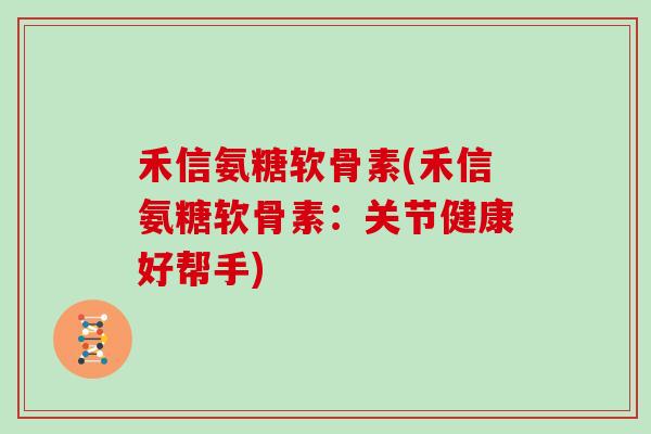 禾信氨糖软骨素(禾信氨糖软骨素:关节健康好帮手) 禾信氨糖软骨素(禾信氨糖软骨素:关节健康好帮手)