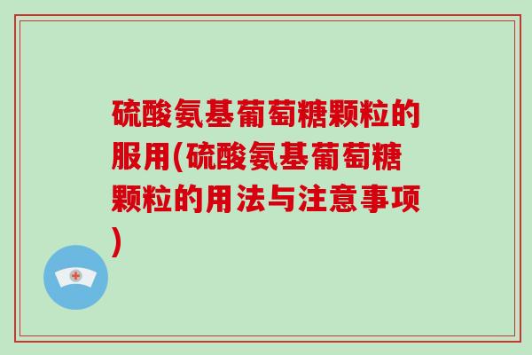 硫酸氨基葡萄糖颗粒的服用(硫酸氨基葡萄糖颗粒的用法与注意事项) 硫酸氨基葡萄糖颗粒的服用(硫酸氨基葡萄糖颗粒的用法与注意事项)