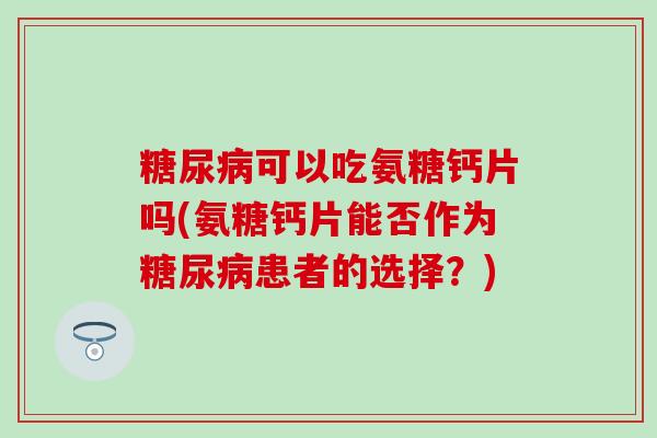 可以吃氨糖钙片吗(氨糖钙片能否作为患者的选择？)